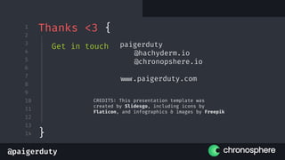 @paigerduty
1
2
3
4
5
6
7
8
9
10
11
12
13
14
CREDITS: This presentation template was
created by Slidesgo, including icons by
Flaticon, and infographics & images by Freepik
Thanks <3 {
paigerduty
@hachyderm.io
@chronopshere.io
www.paigerduty.com
Get in touch
}
 