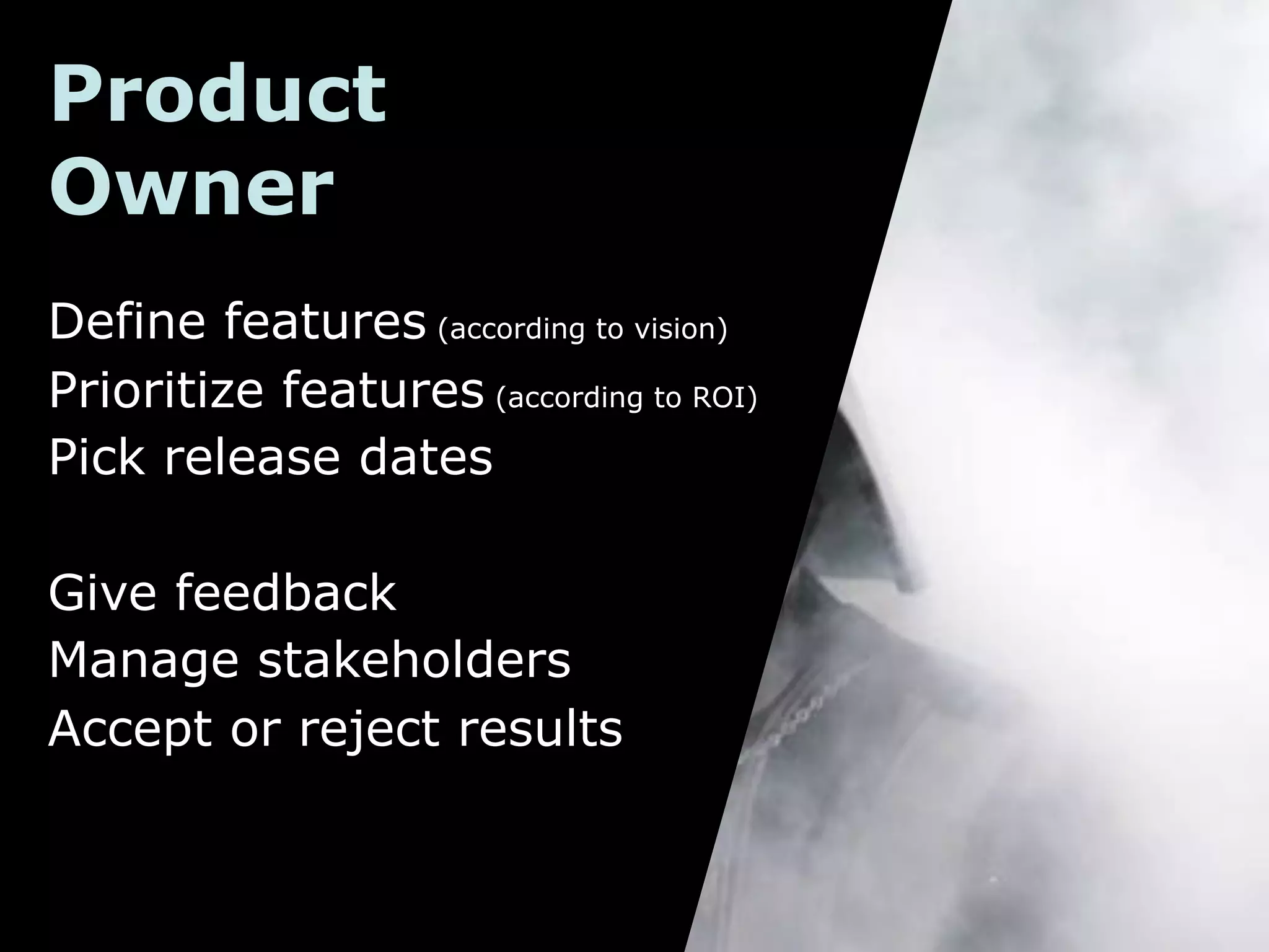 Product
Owner
Define features (according to vision)
Prioritize features (according to ROI)
Pick release dates

Give feedback
Manage stakeholders
Accept or reject results
 