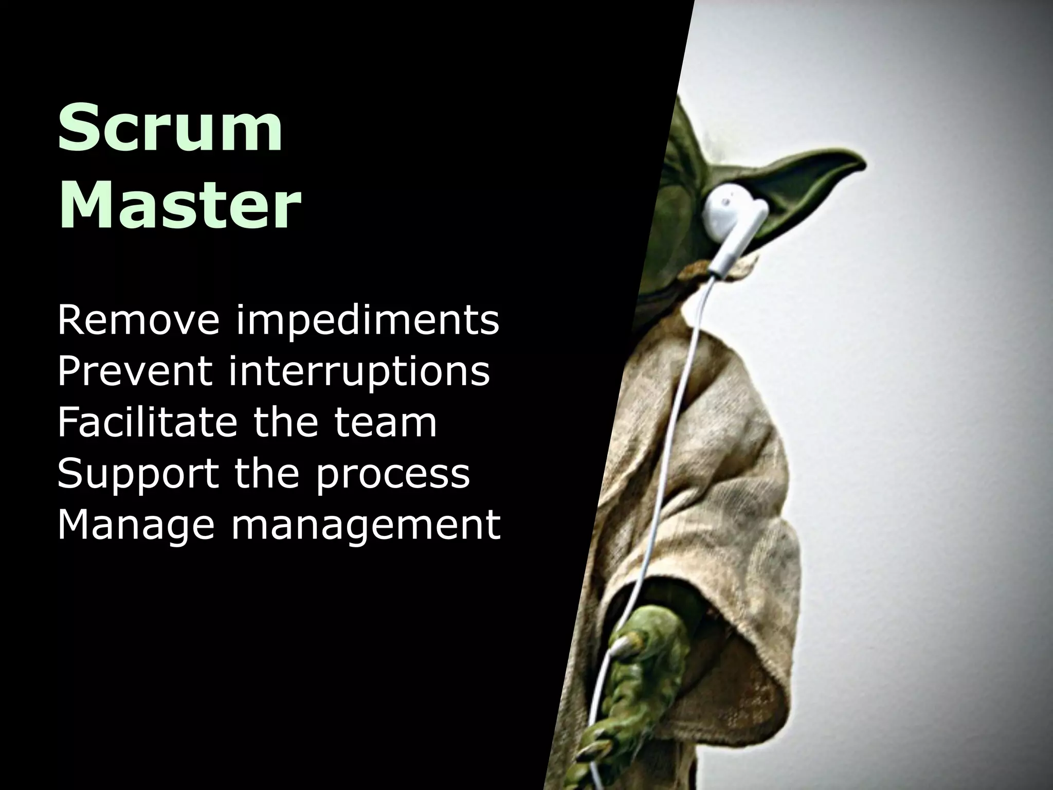 Scrum
Master
Remove impediments
Prevent interruptions
Facilitate the team
Support the process
Manage management
 