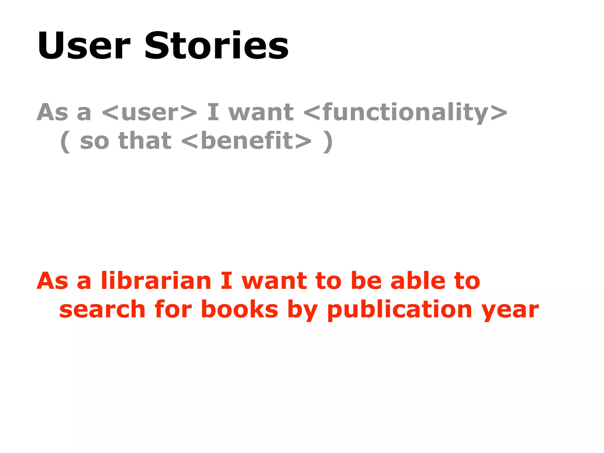 User Stories
As a <user> I want <functionality>
 ( so that <benefit> )




As a librarian I want to be able to
 search for books by publication year
 