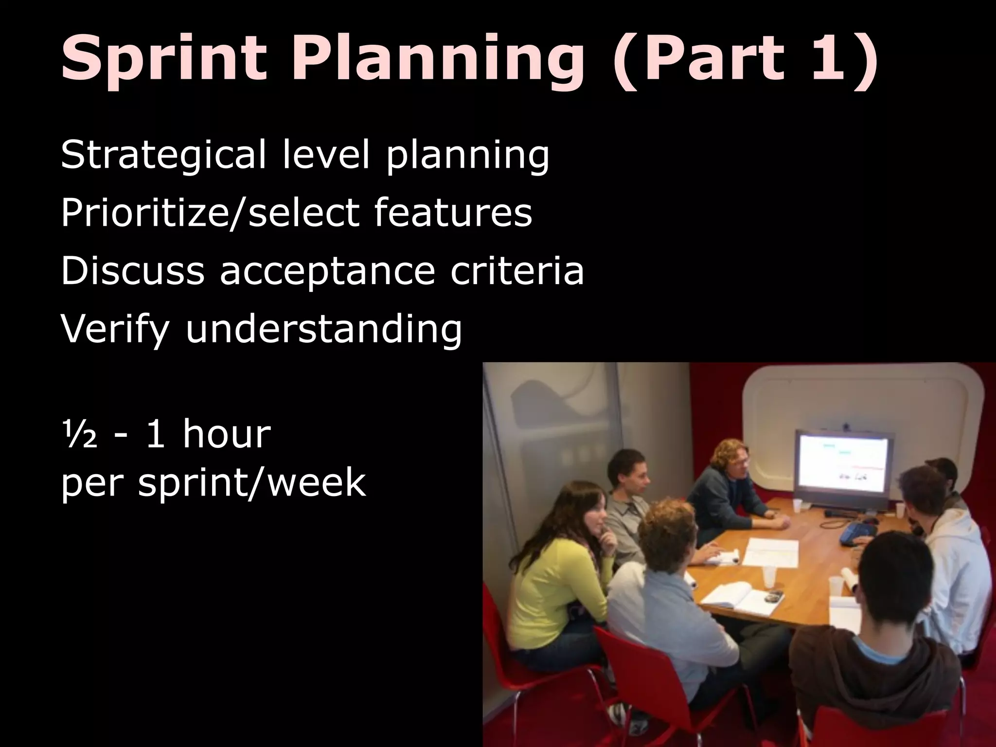 Sprint Planning (Part 1)
Strategical level planning
Prioritize/select features
Discuss acceptance criteria
Verify understanding

½ - 1 hour
per sprint/week
 