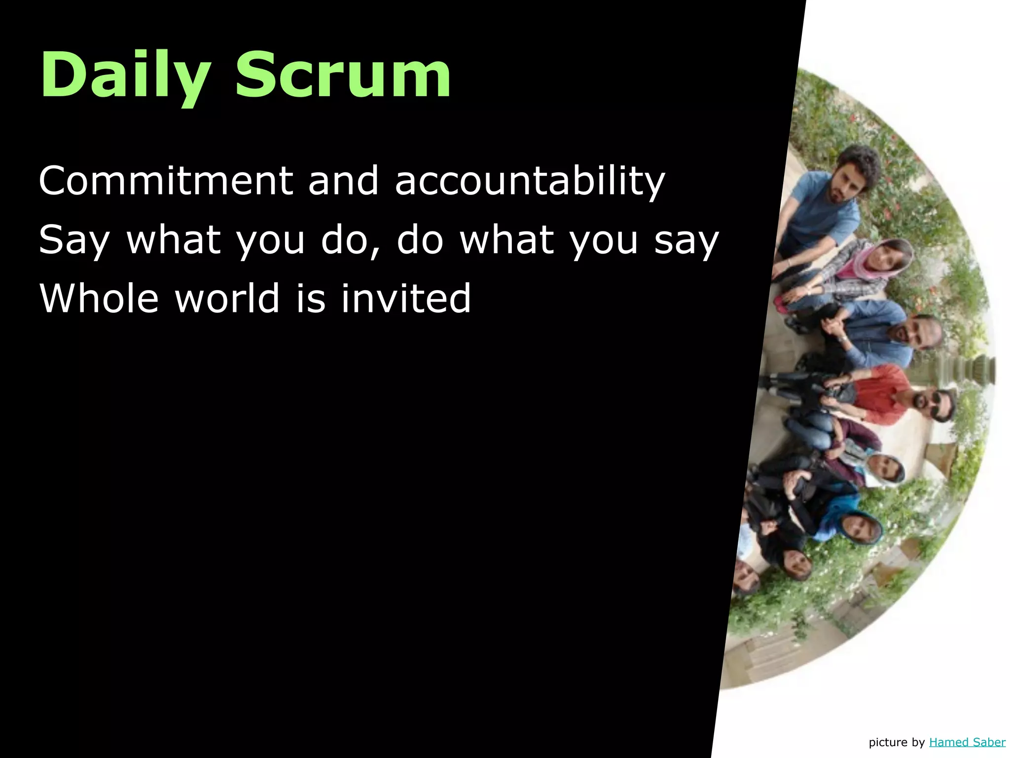 Daily Scrum
Commitment and accountability
Say what you do, do what you say
Whole world is invited




                                   picture by Hamed Saber
 