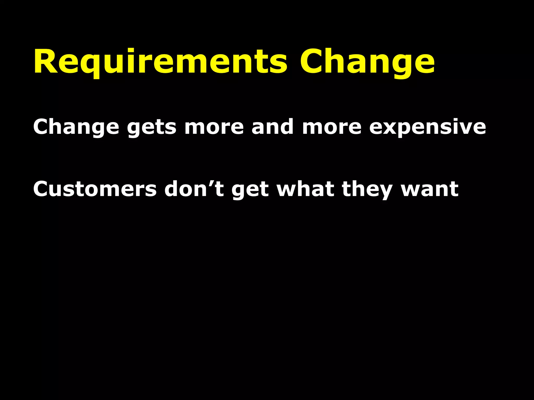 Requirements Change
Change gets more and more expensive


Customers don’t get what they want
 