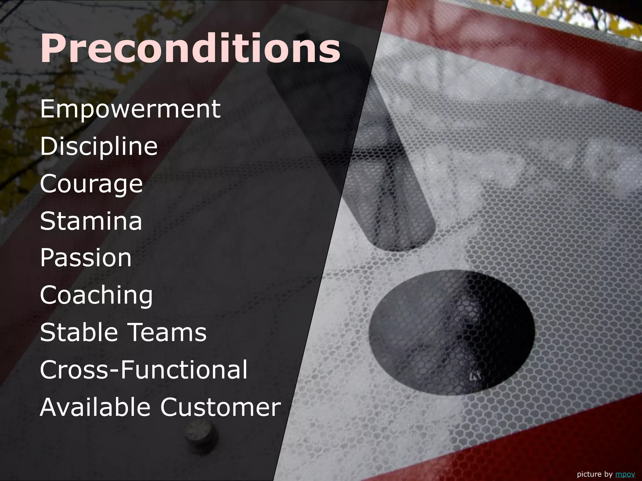 Preconditions
Empowerment
Discipline
Courage
Stamina
Passion
Coaching
Stable Teams
Cross-Functional
Available Customer

                     picture by mpov
 