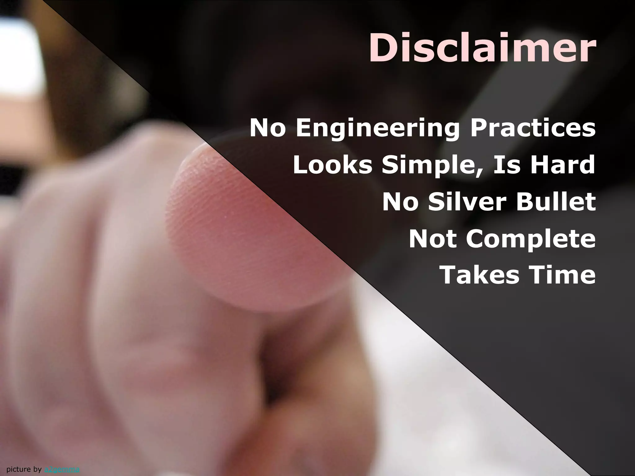 Disclaimer
                     No Engineering Practices
                        Looks Simple, Is Hard
                              No Silver Bullet
                                Not Complete
                                  Takes Time




picture by a2gemma
 