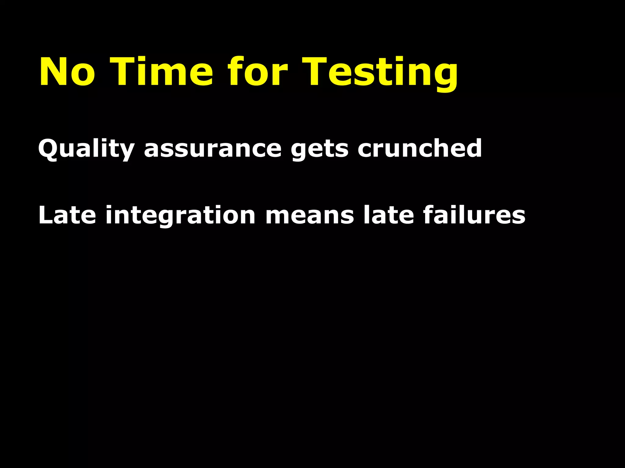 No Time for Testing
Quality assurance gets crunched

Late integration means late failures
 