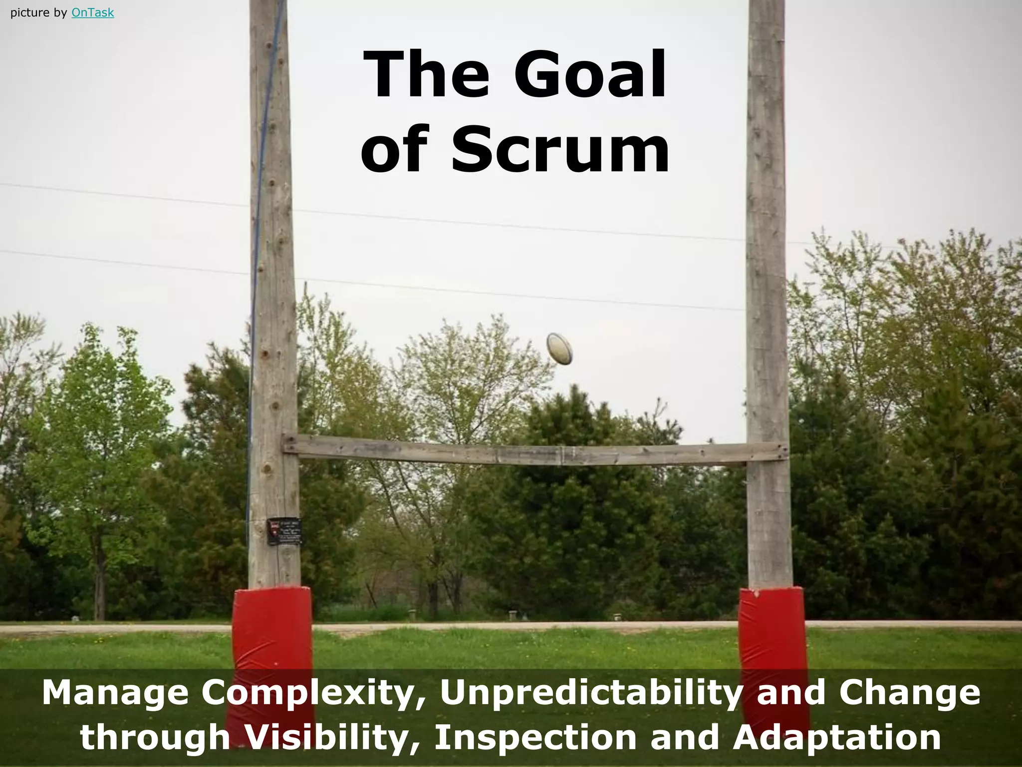 The Goal
of Scrum
Manage Complexity, Unpredictability and Change
through Visibility, Inspection and Adaptation
picture by OnTask
 