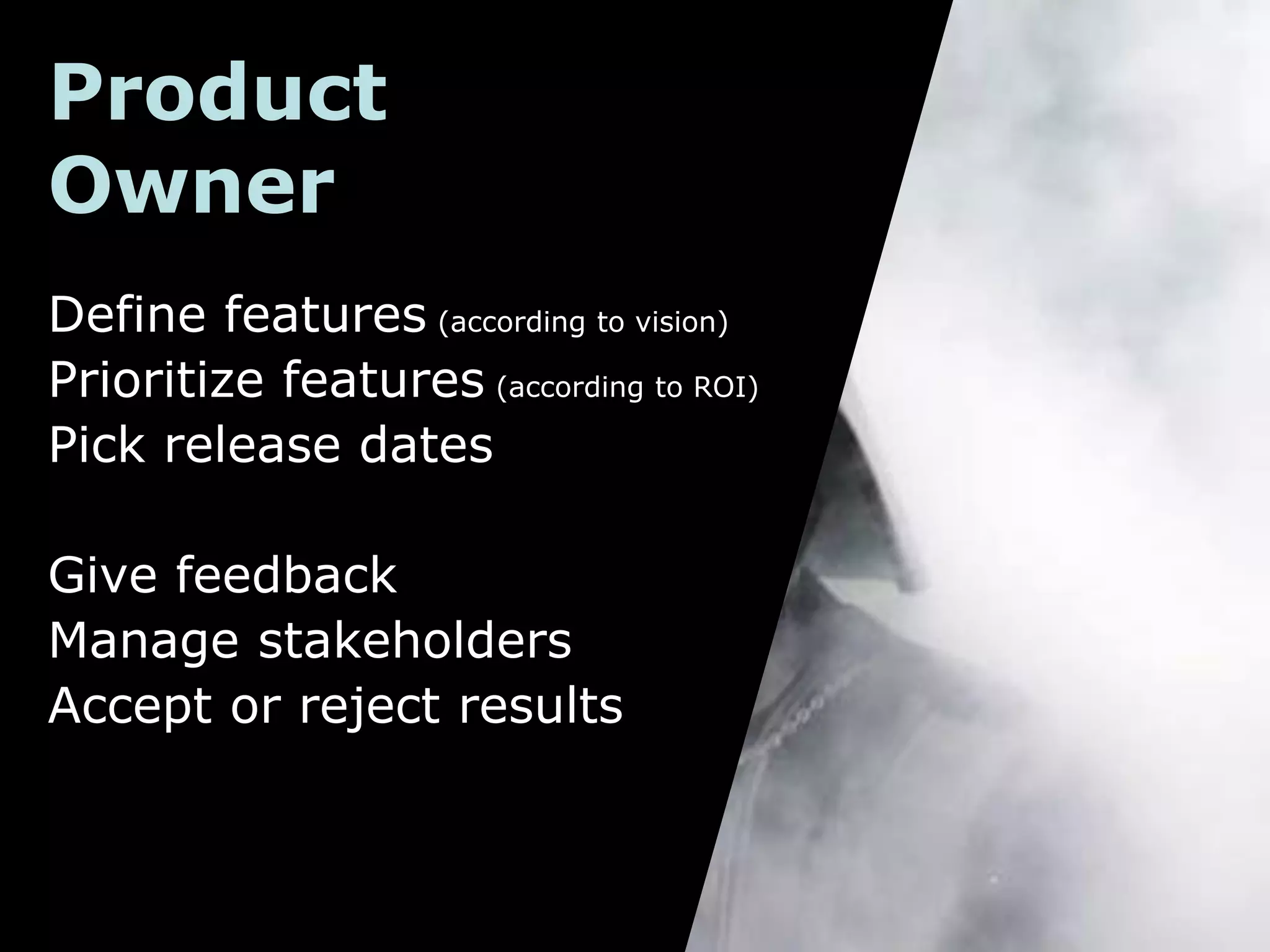 Product
Owner
Define features (according to vision)
Prioritize features (according to ROI)
Pick release dates
Give feedback
Manage stakeholders
Accept or reject results
 