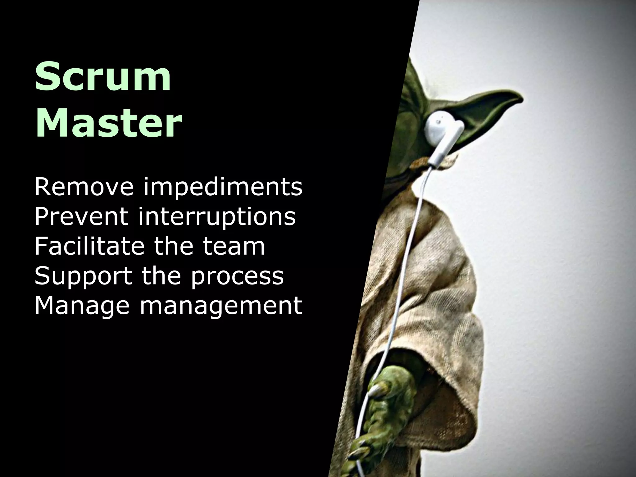 Scrum
Master
Remove impediments
Prevent interruptions
Facilitate the team
Support the process
Manage management
 