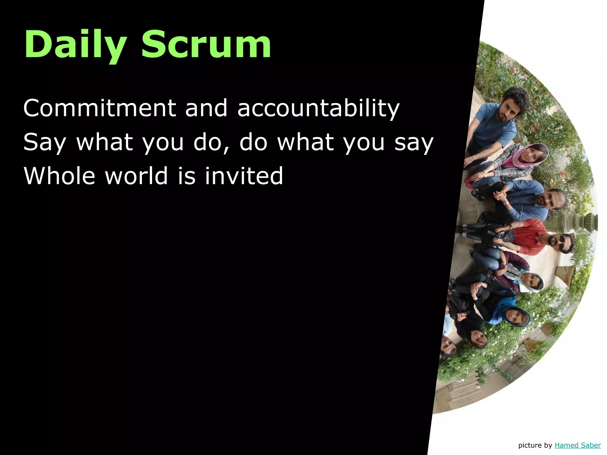 Daily Scrum
picture by Hamed Saber
Commitment and accountability
Say what you do, do what you say
Whole world is invited
 