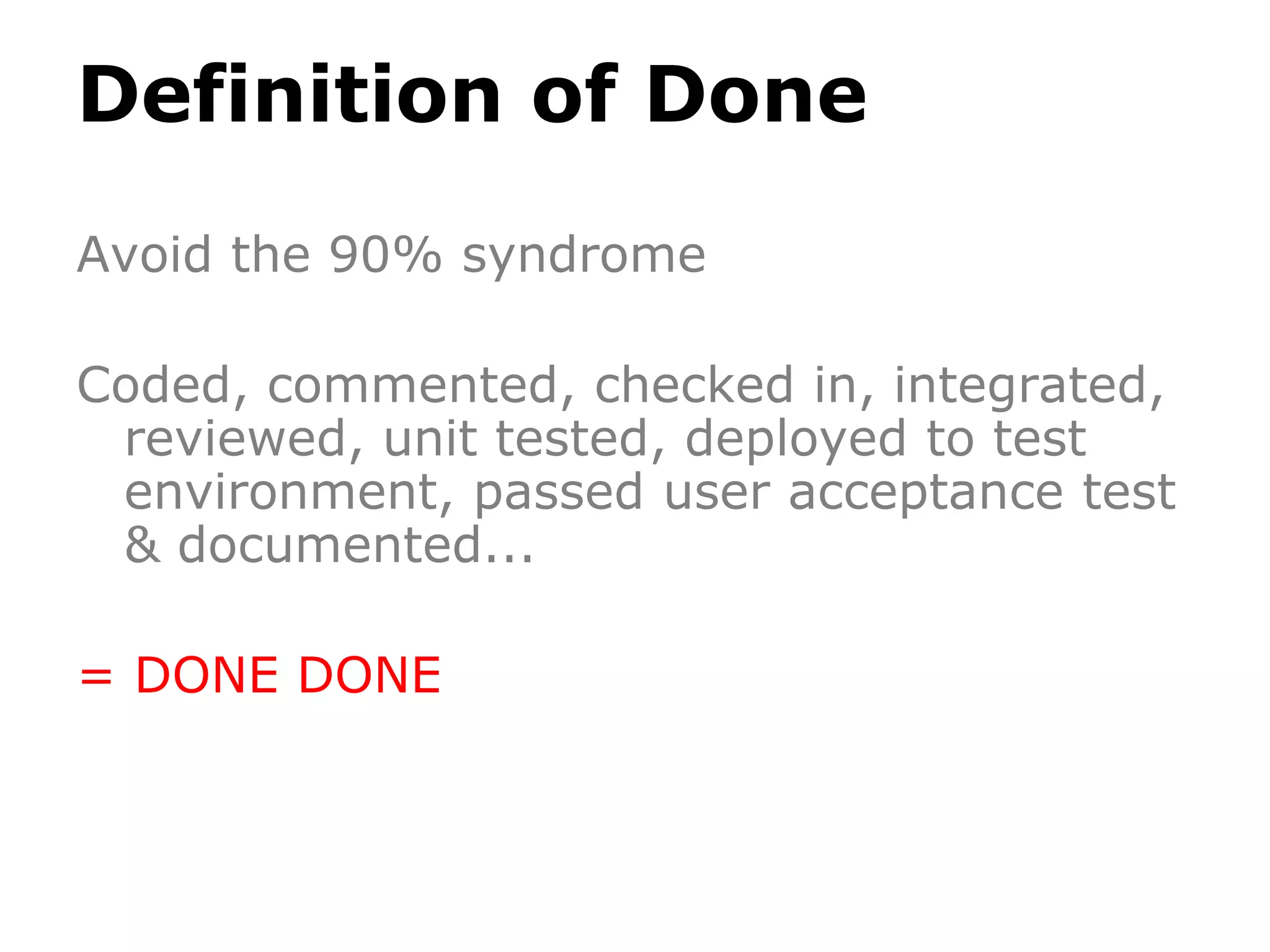 Definition of Done
Avoid the 90% syndrome
Coded, commented, checked in, integrated,
reviewed, unit tested, deployed to test
environment, passed user acceptance test
& documented...
= DONE DONE
 