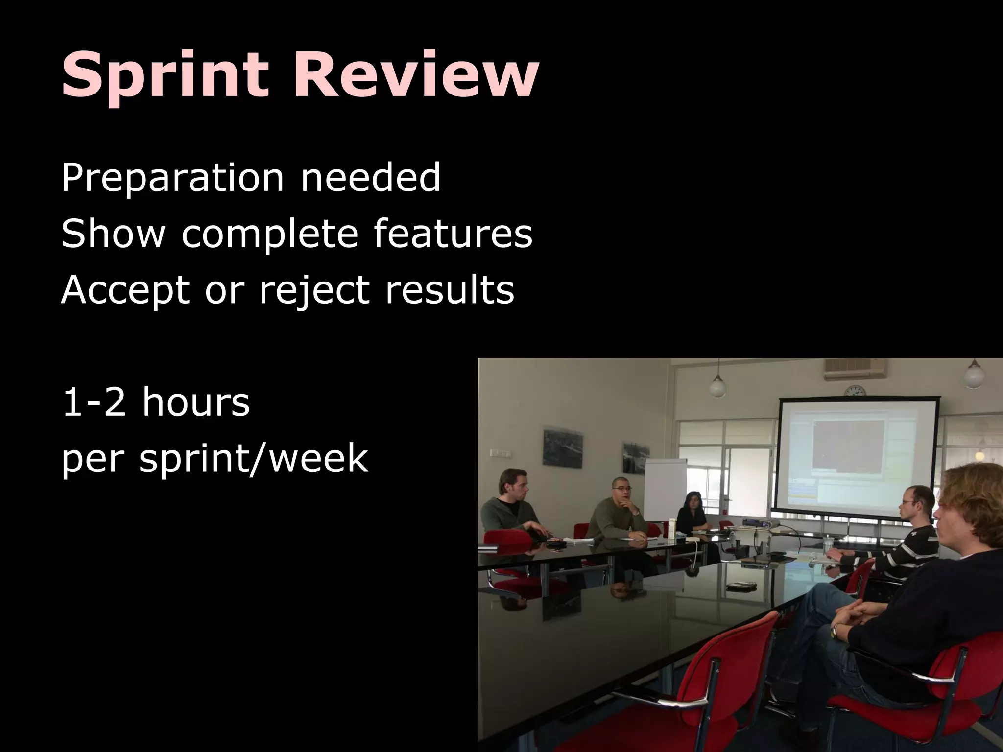 Sprint Review
Preparation needed
Show complete features
Accept or reject results
1-2 hours
per sprint/week
 