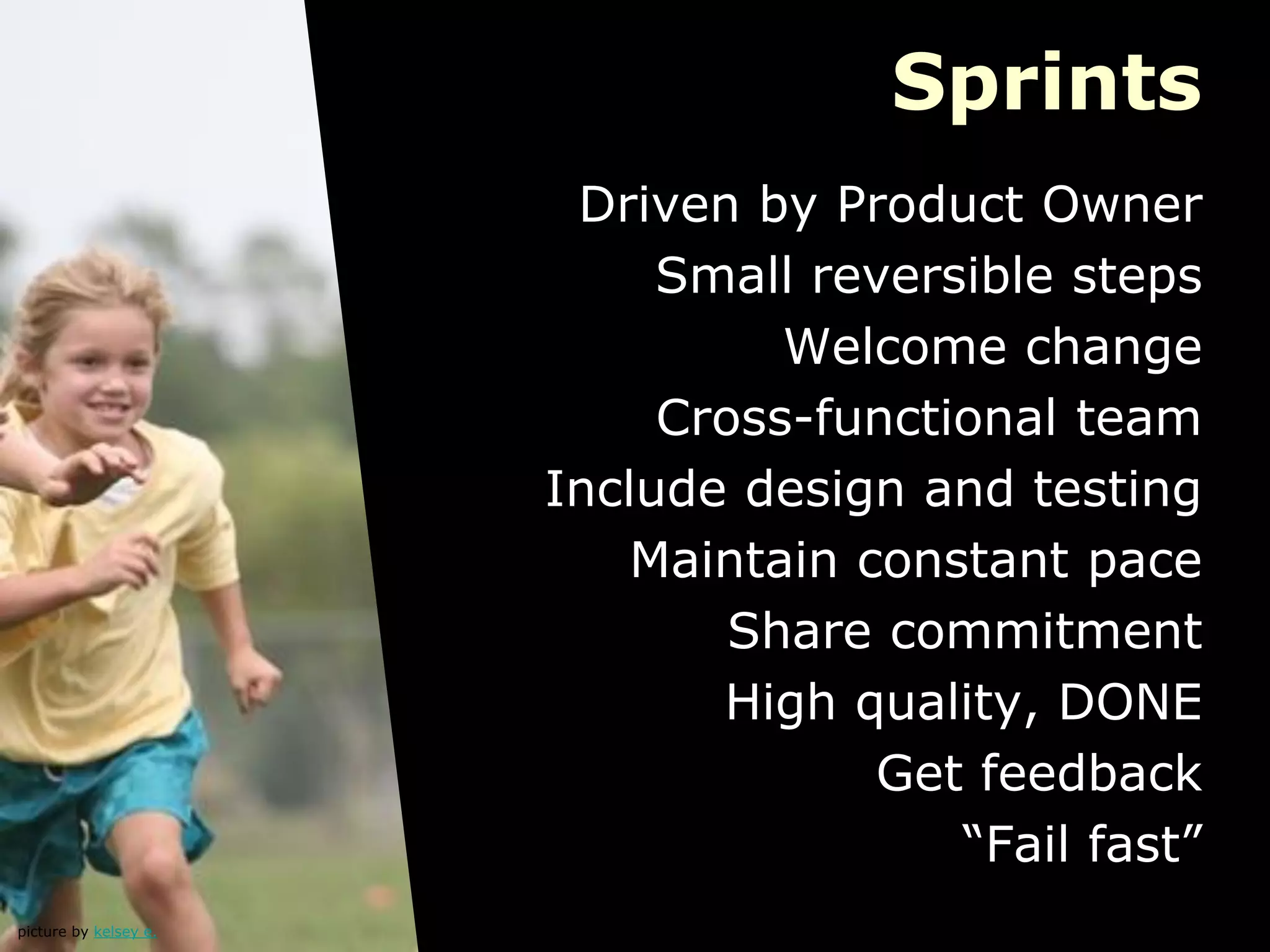 Sprints
picture by kelsey e.
Driven by Product Owner
Small reversible steps
Welcome change
Cross-functional team
Include design and testing
Maintain constant pace
Share commitment
High quality, DONE
Get feedback
“Fail fast”
 