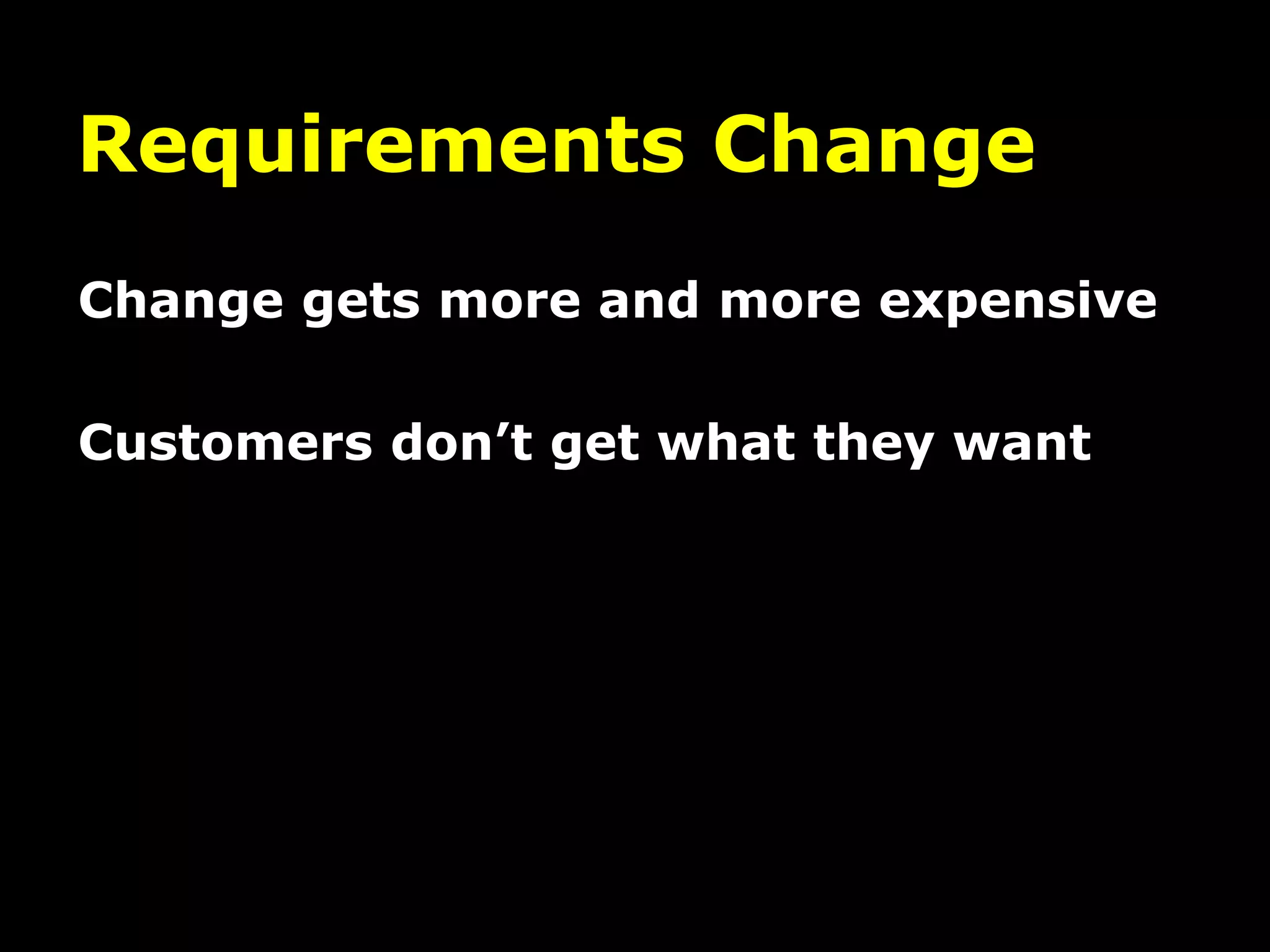 Requirements Change
Change gets more and more expensive
Customers don’t get what they want
 