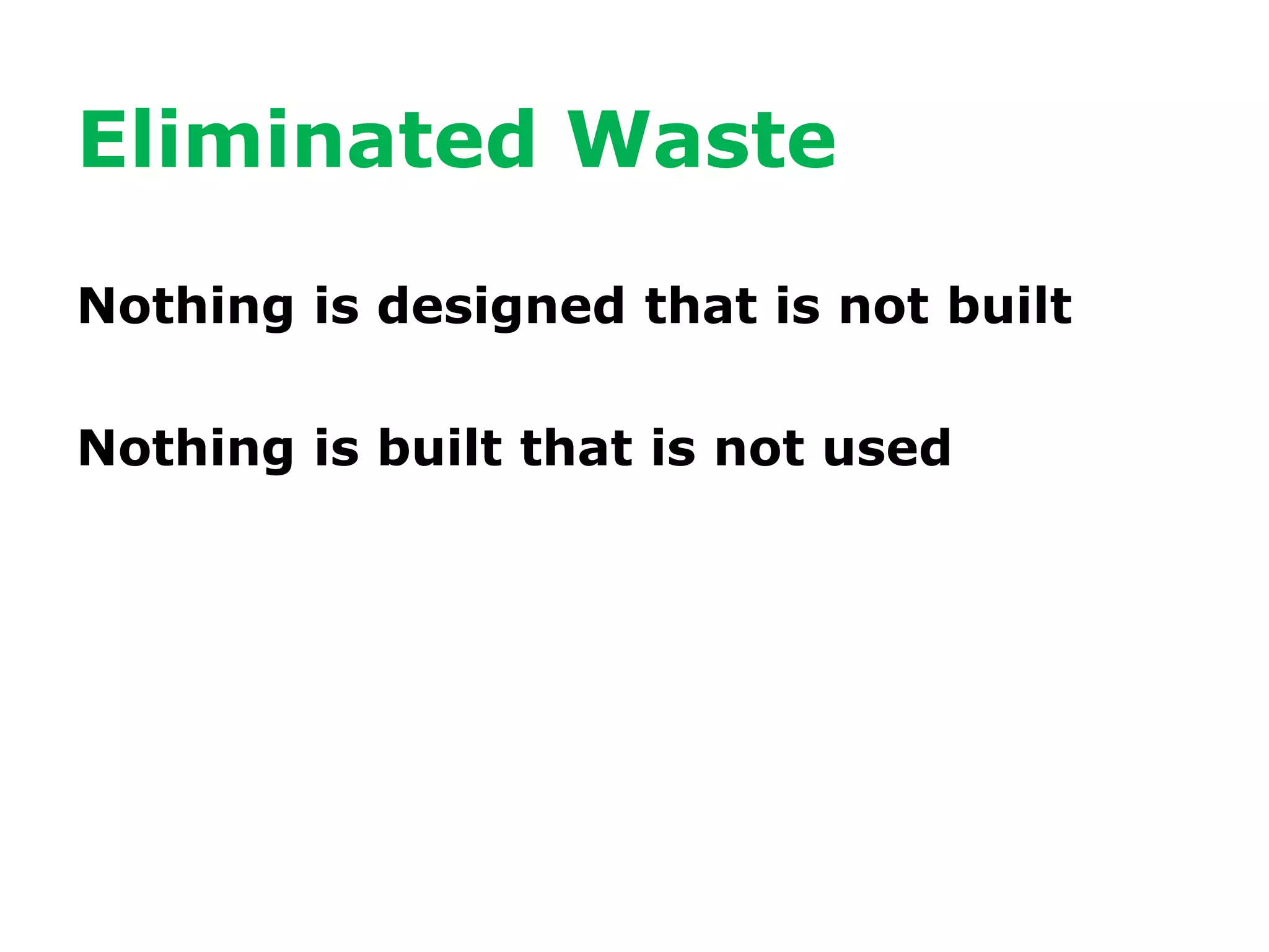 Eliminated Waste
Nothing is designed that is not built
Nothing is built that is not used
 