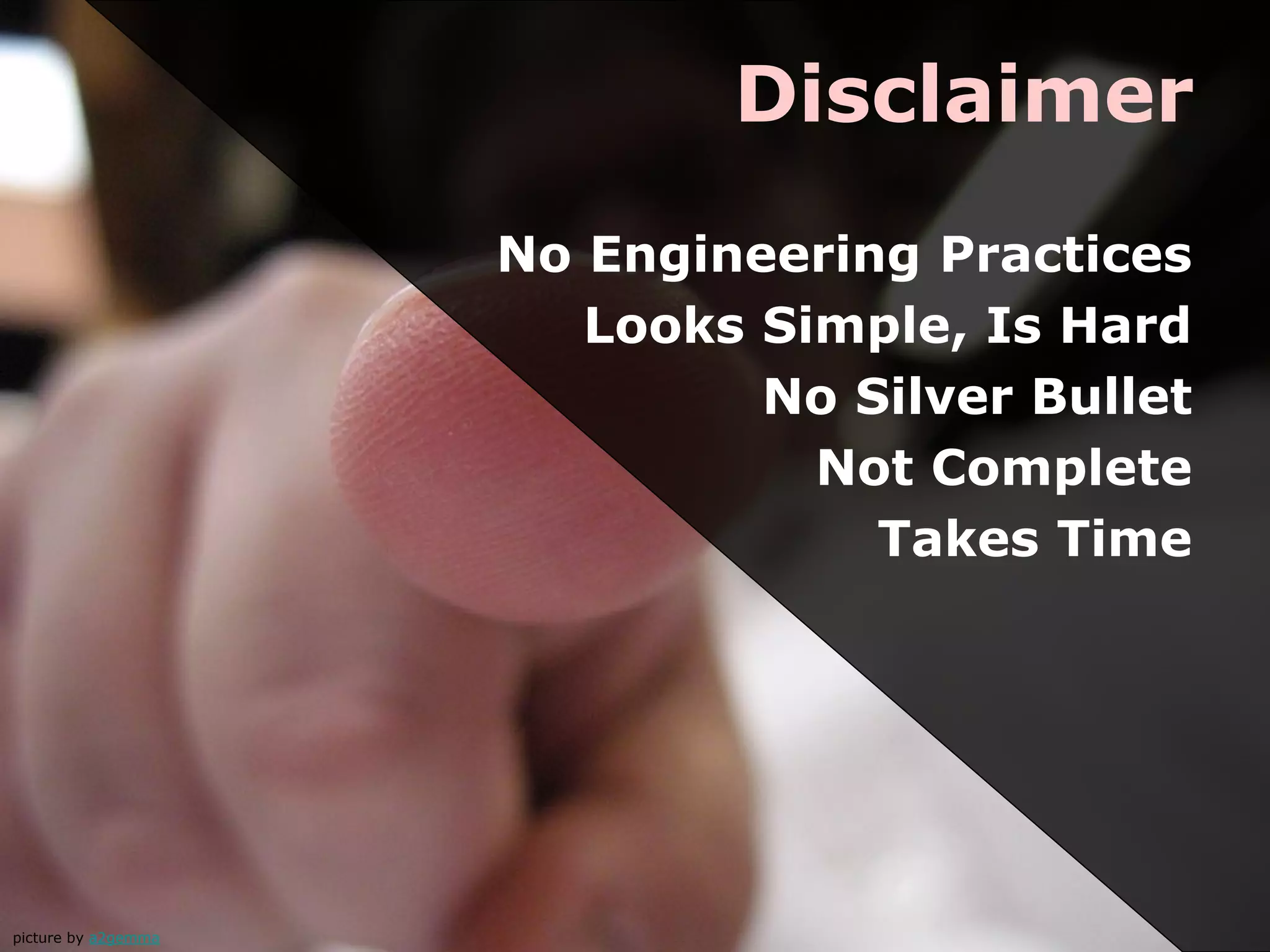 Disclaimer
No Engineering Practices
Looks Simple, Is Hard
No Silver Bullet
Not Complete
Takes Time
picture by a2gemma
 