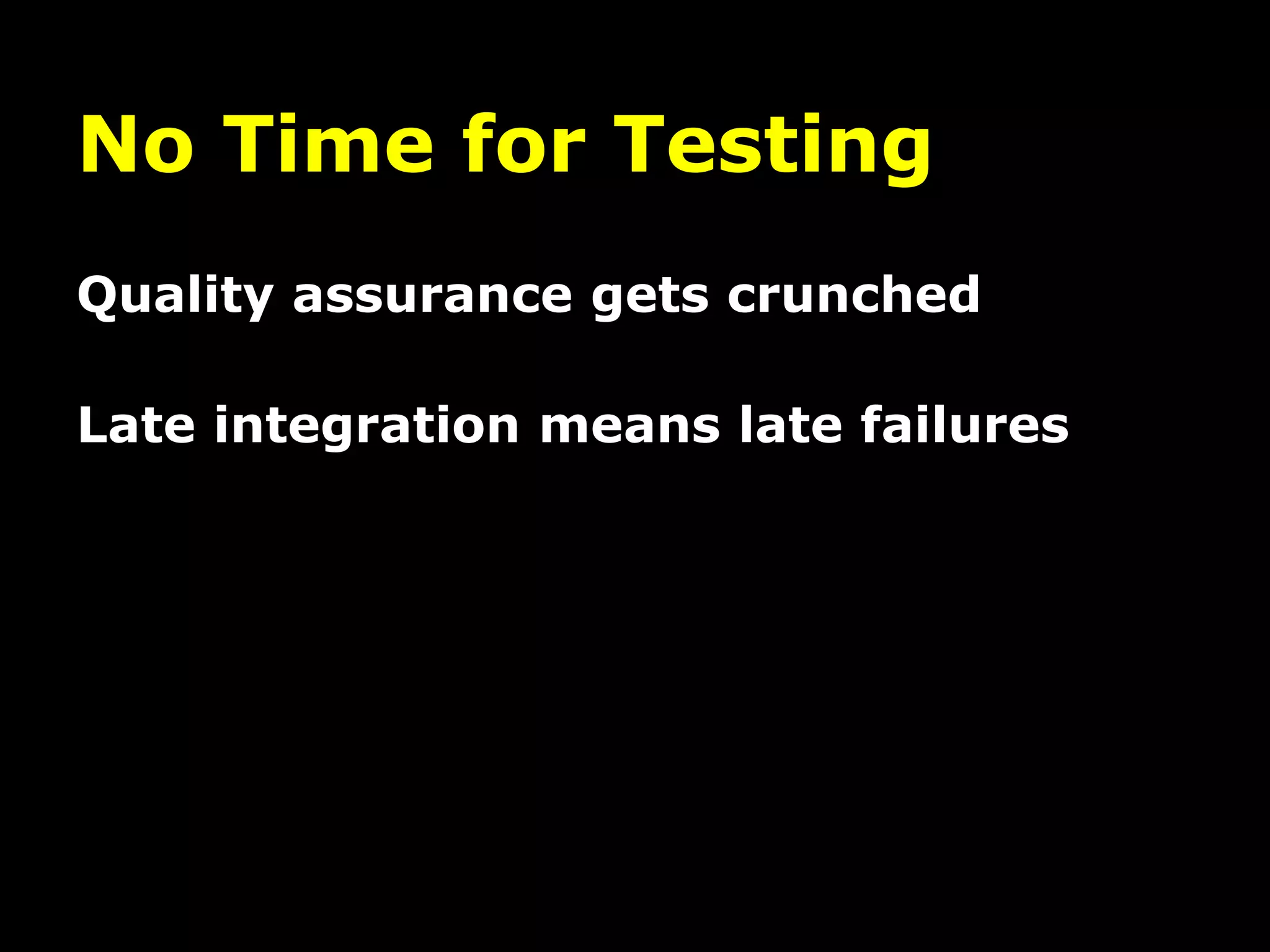 No Time for Testing
Quality assurance gets crunched
Late integration means late failures
 