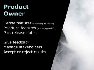 Product
Owner
Define features (according to vision)
Prioritize features (according to ROI)
Pick release dates

Give feedback
Manage stakeholders
Accept or reject results
 