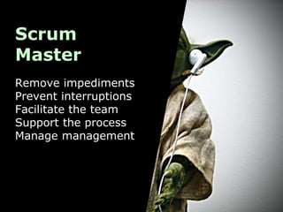 Scrum
Master
Remove impediments
Prevent interruptions
Facilitate the team
Support the process
Manage management
 