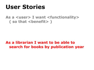 User Stories
As a <user> I want <functionality>
 ( so that <benefit> )




As a librarian I want to be able to
 search for books by publication year
 
