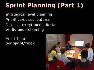 Sprint Planning (Part 1)
Strategical level planning
Prioritize/select features
Discuss acceptance criteria
Verify understanding

½ - 1 hour
per sprint/week
 