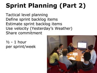 Sprint Planning (Part 2)
Tactical level planning
Define sprint backlog items
Estimate sprint backlog items
Use velocity (Yesterday’s Weather)
Share commitment

½ - 1 hour
per sprint/week
 