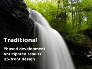 Traditional
Phased development
Anticipated results
Up-front design

   picture by jasonb42882
 