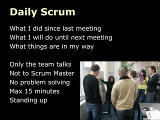 Daily Scrum
What I did since last meeting
What I will do until next meeting
What things are in my way

Only the team talks
Not to Scrum Master
No problem solving
Max 15 minutes
Standing up
 