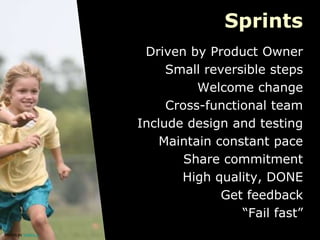 Sprints
                        Driven by Product Owner
                            Small reversible steps
                                 Welcome change
                            Cross-functional team
                       Include design and testing
                           Maintain constant pace
                               Share commitment
                              High quality, DONE
                                     Get feedback
                                        “Fail fast”
picture by kelsey e.
 