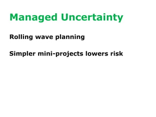Managed Uncertainty
Rolling wave planning

Simpler mini-projects lowers risk
 