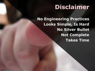 Disclaimer
                     No Engineering Practices
                        Looks Simple, Is Hard
                              No Silver Bullet
                                Not Complete
                                  Takes Time




picture by a2gemma
 