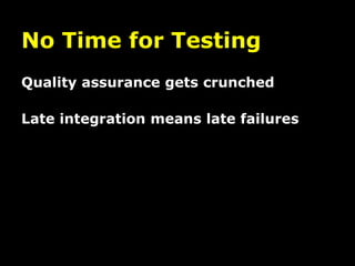 No Time for Testing
Quality assurance gets crunched

Late integration means late failures
 