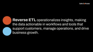 Reverse ETL operationalizes insights, making
the data actionable in workﬂows and tools that
support customers, manage operations, and drive
business growth.
 