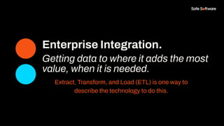 Enterprise Integration.
Getting data to where it adds the most
value, when it is needed.
Extract, Transform, and Load (ETL) is one way to
describe the technology to do this.
 