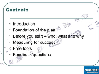 Contents Introduction Foundation of the plan Before you start – who, what and why Measuring for success Free tools Feedback/questions 