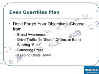 Even Guerrillas Plan Don’t Forget Your Objectives. Choose from: Brand Awareness Drive Traffic (In “Store”, Online, or Both) Building “Buzz” Garnering Press Keeping Costs Down 