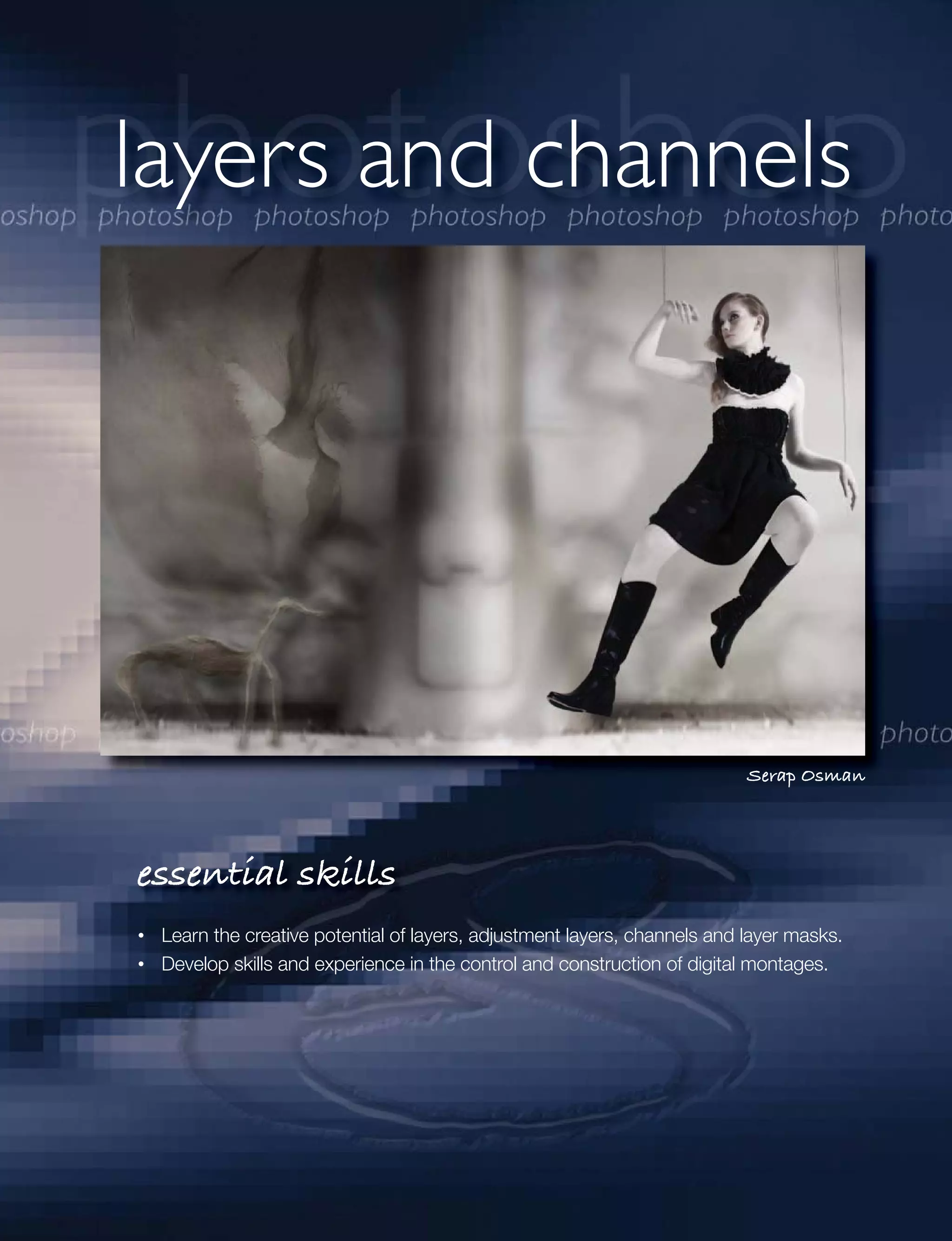 layers and channels




                                                                         Serap Osman




essential skills
 Learn the creative potential of layers, adjustment layers, channels and layer masks.
 Develop skills and experience in the control and construction of digital montages.
 
