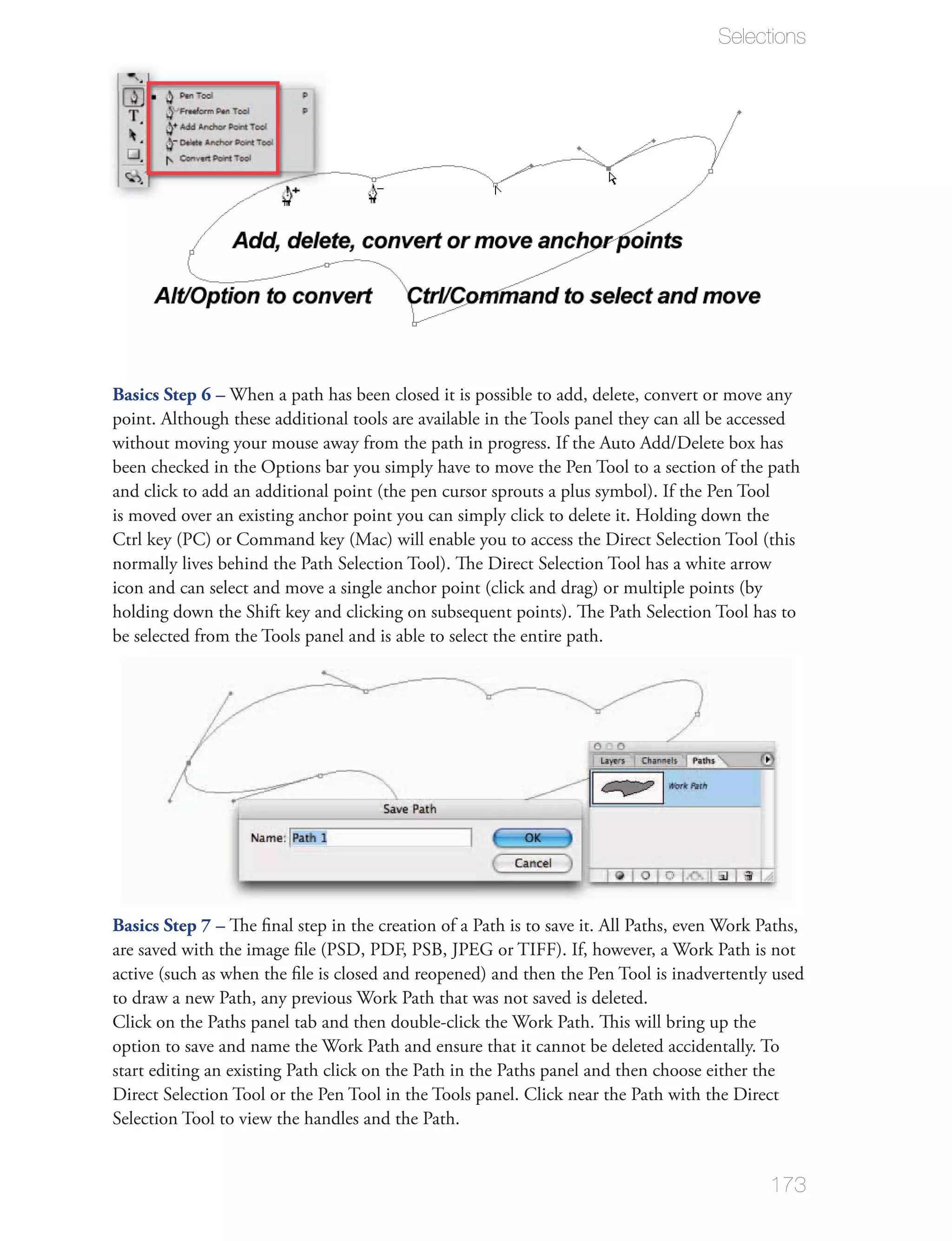 Selections




Basics Step 6 –
point. Although these additional tools are available in the Tools panel they can all be accessed

been checked in the Options bar you simply have to move the Pen Tool to a section of the path




be selected from the Tools panel and is able to select the entire path.




Basics Step 7 –




start editing an existing Path click on the Path in the Paths panel and then choose either the

Selection Tool to view the handles and the Path.


                                                                                             173
 