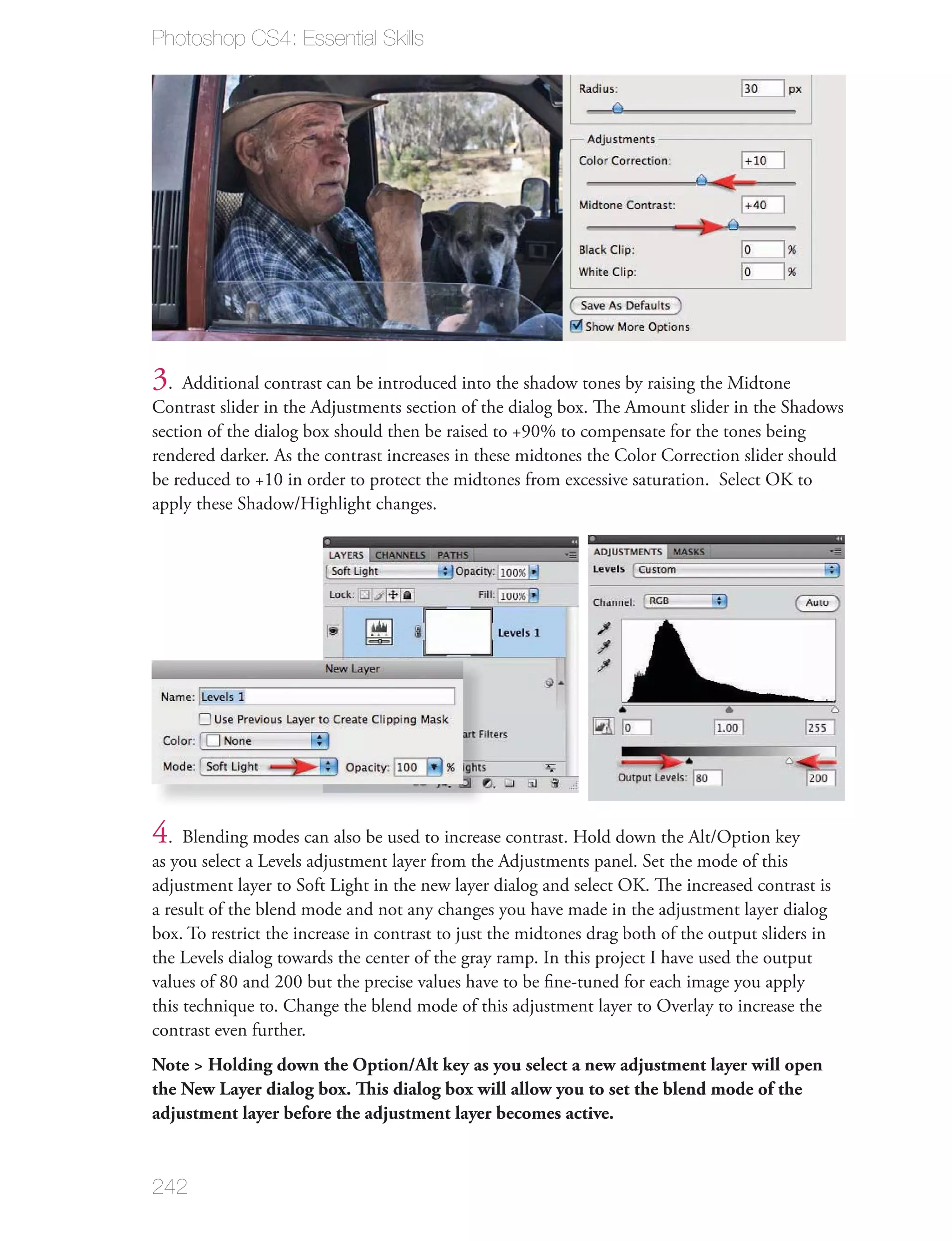 Photoshop CS4: Essential Skills




3. Additional contrast can be introduced into the shadow tones by raising the Midtone
Contrast slider in the Adjustments section of the dialog box. The Amount slider in the Shadows
section of the dialog box should then be raised to +90% to compensate for the tones being
rendered darker. As the contrast increases in these midtones the Color Correction slider should
be reduced to +10 in order to protect the midtones from excessive saturation. Select OK to
apply these Shadow/Highlight changes.




4. Blending modes can also be used to increase contrast. Hold down the Alt/Option key
as you select a Levels adjustment layer from the Adjustments panel. Set the mode of this
adjustment layer to Soft Light in the new layer dialog and select OK. The increased contrast is
a result of the blend mode and not any changes you have made in the adjustment layer dialog
box. To restrict the increase in contrast to just the midtones drag both of the output sliders in
the Levels dialog towards the center of the gray ramp. In this project I have used the output
values of 80 and 200 but the precise values have to be ﬁne-tuned for each image you apply
this technique to. Change the blend mode of this adjustment layer to Overlay to increase the
contrast even further.
Note > Holding down the Option/Alt key as you select a new adjustment layer will open
the New Layer dialog box. This dialog box will allow you to set the blend mode of the
adjustment layer before the adjustment layer becomes active.


242
 