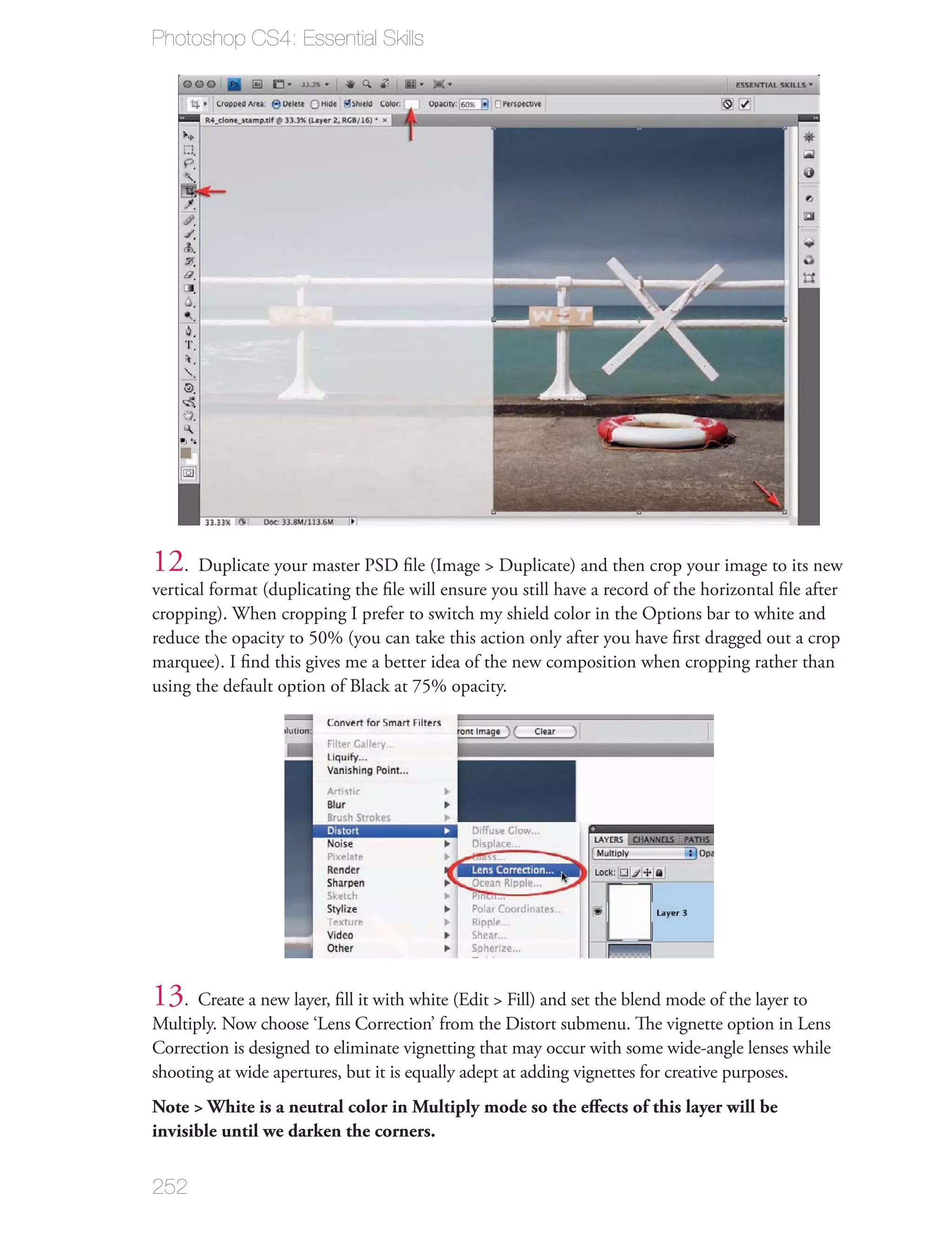 Photoshop CS4: Essential Skills




12. Duplicate your master PSD ﬁle (Image > Duplicate) and then crop your image to its new
vertical format (duplicating the ﬁle will ensure you still have a record of the horizontal ﬁle after
cropping). When cropping I prefer to switch my shield color in the Options bar to white and
reduce the opacity to 50% (you can take this action only after you have ﬁrst dragged out a crop
marquee). I ﬁnd this gives me a better idea of the new composition when cropping rather than
using the default option of Black at 75% opacity.




13. Create a new layer, ﬁll it with white (Edit > Fill) and set the blend mode of the layer to
Multiply. Now choose ‘Lens Correction’ from the Distort submenu. The vignette option in Lens
Correction is designed to eliminate vignetting that may occur with some wide-angle lenses while
shooting at wide apertures, but it is equally adept at adding vignettes for creative purposes.
Note > White is a neutral color in Multiply mode so the eﬀects of this layer will be
invisible until we darken the corners.


252
 