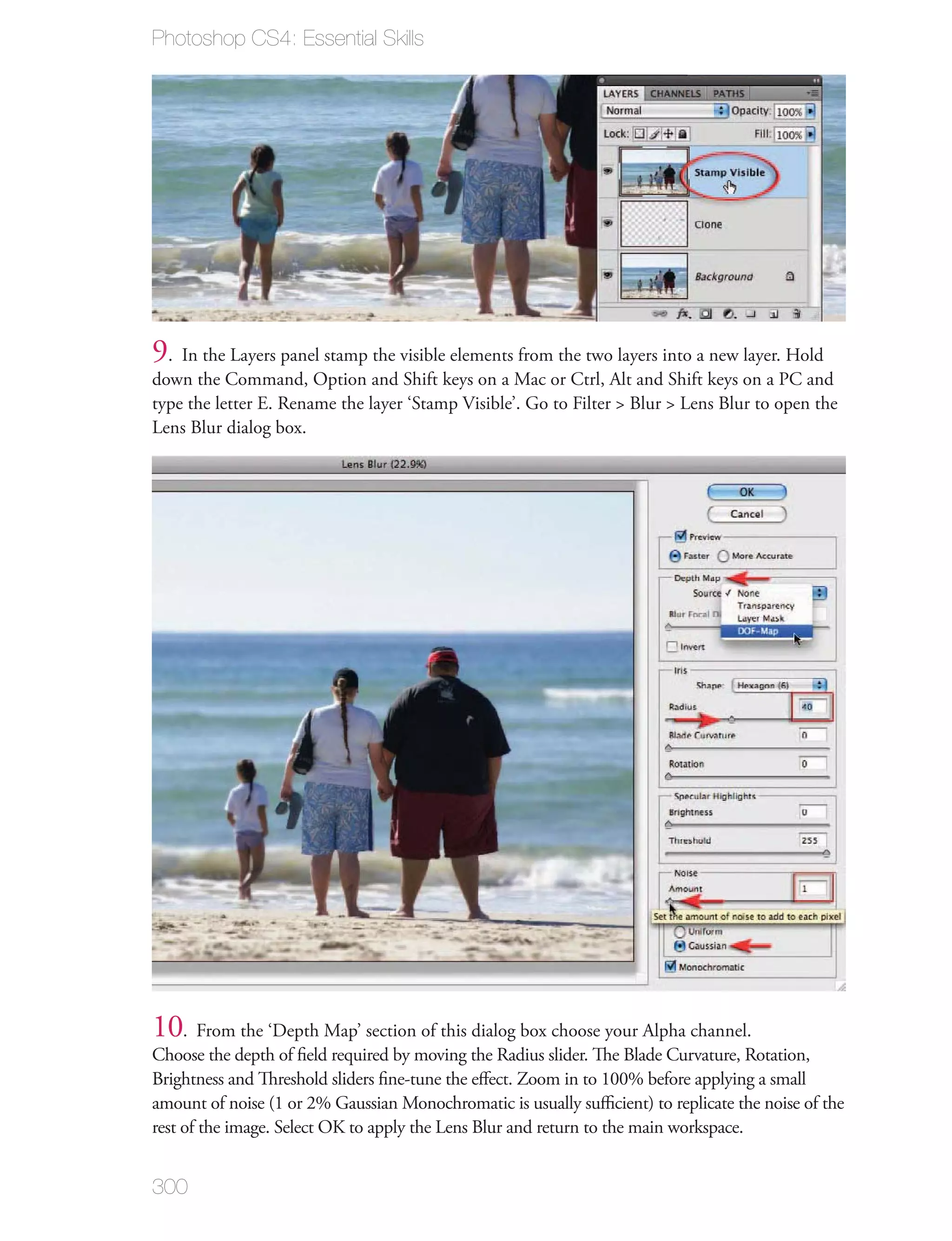 Photoshop CS4: Essential Skills




9. In the Layers panel stamp the visible elements from the two layers into a new layer. Hold
down the Command, Option and Shift keys on a Mac or Ctrl, Alt and Shift keys on a PC and
type the letter E. Rename the layer ‘Stamp Visible’. Go to Filter > Blur > Lens Blur to open the
Lens Blur dialog box.




10. From the ‘Depth Map’ section of this dialog box choose your Alpha channel.
Choose the depth of ﬁeld required by moving the Radius slider. The Blade Curvature, Rotation,
Brightness and Threshold sliders ﬁne-tune the eﬀect. Zoom in to 100% before applying a small
amount of noise (1 or 2% Gaussian Monochromatic is usually suﬃcient) to replicate the noise of the
rest of the image. Select OK to apply the Lens Blur and return to the main workspace.


300
 