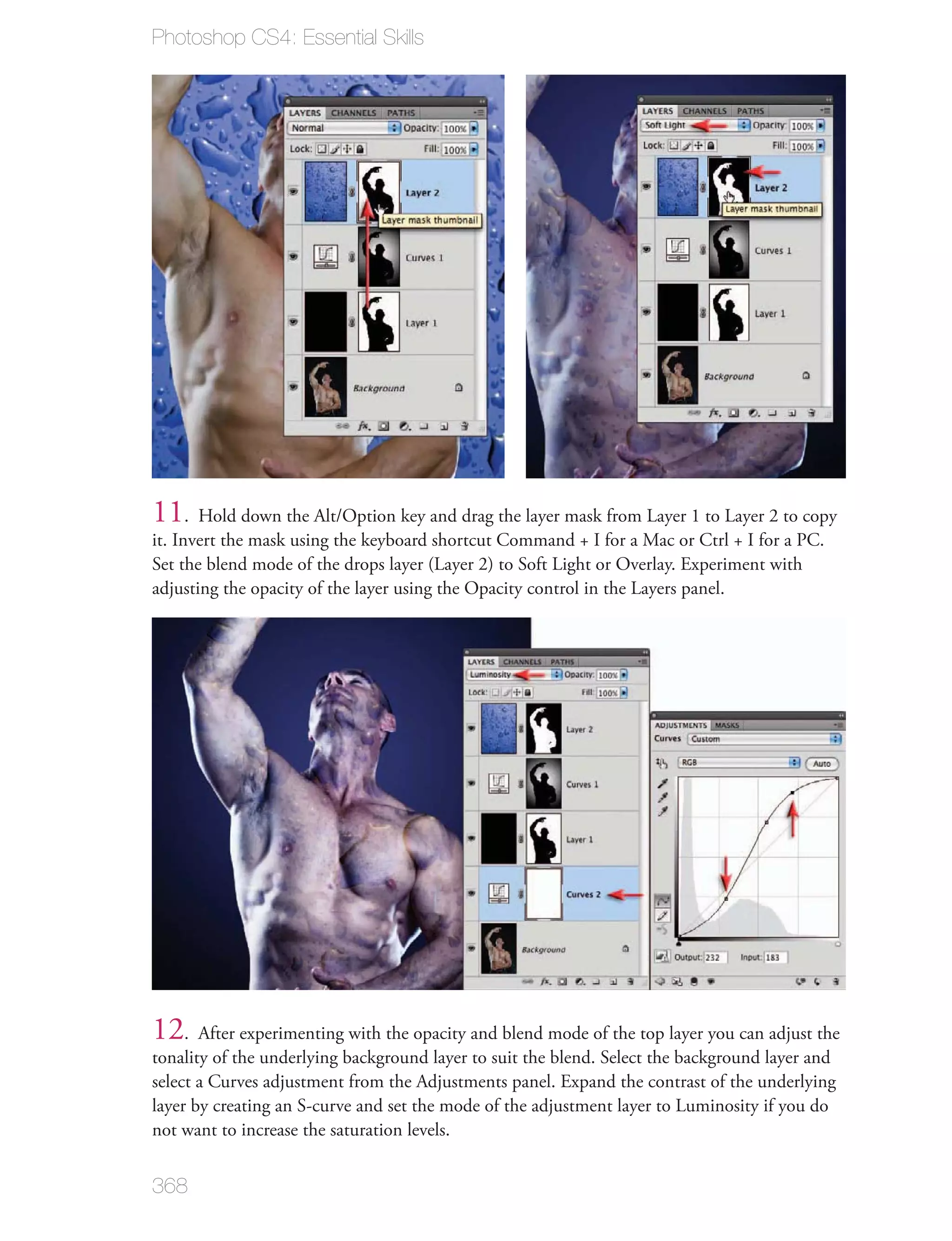 Photoshop CS4: Essential Skills




11. Hold down the Alt/Option key and drag the layer mask from Layer 1 to Layer 2 to copy
it. Invert the mask using the keyboard shortcut Command + I for a Mac or Ctrl + I for a PC.
Set the blend mode of the drops layer (Layer 2) to Soft Light or Overlay. Experiment with
adjusting the opacity of the layer using the Opacity control in the Layers panel.




12. After experimenting with the opacity and blend mode of the top layer you can adjust the
tonality of the underlying background layer to suit the blend. Select the background layer and
select a Curves adjustment from the Adjustments panel. Expand the contrast of the underlying
layer by creating an S-curve and set the mode of the adjustment layer to Luminosity if you do
not want to increase the saturation levels.


368
 