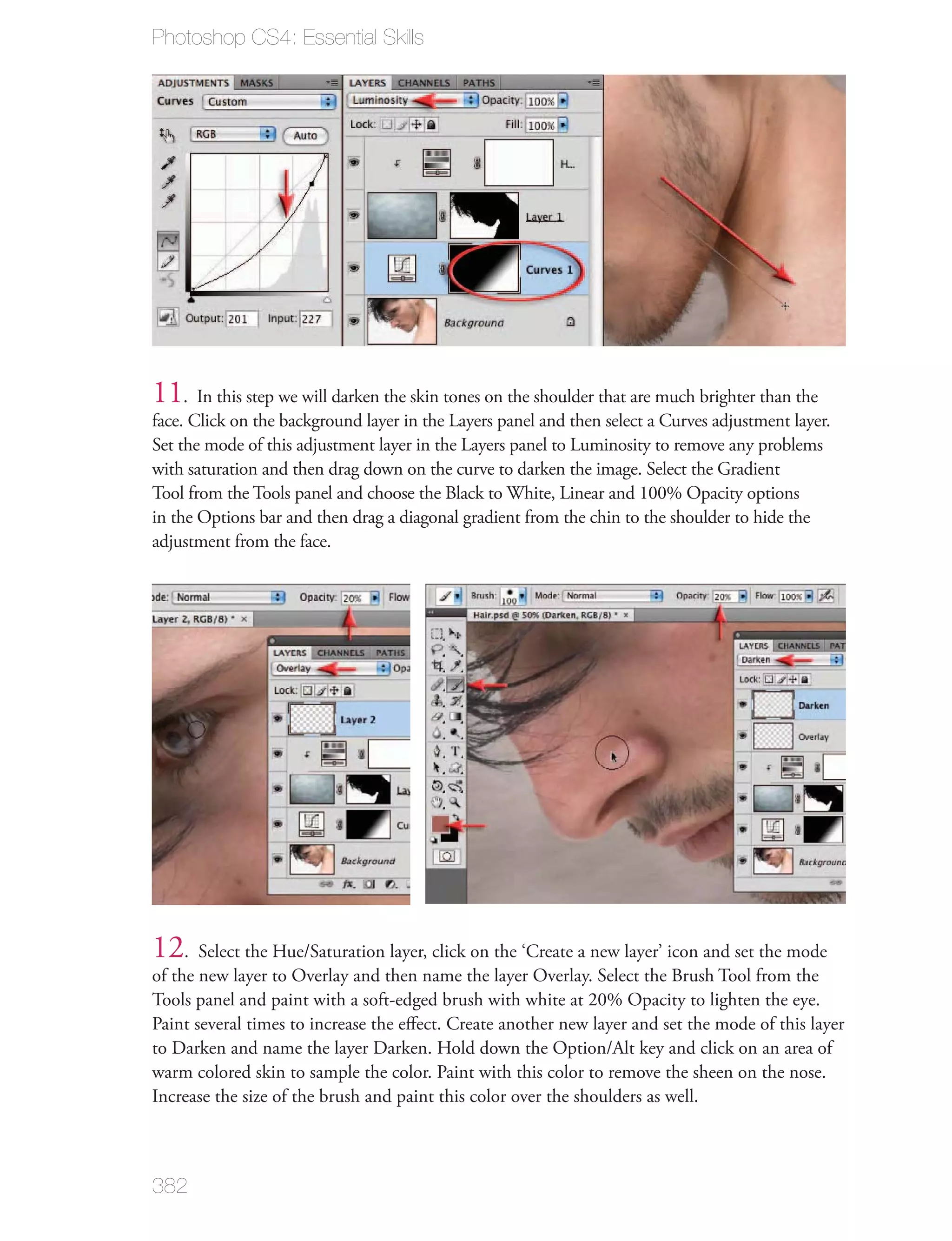Photoshop CS4: Essential Skills




11   . In this step we will darken the skin tones on the shoulder that are much brighter than the
face. Click on the background layer in the Layers panel and then select a Curves adjustment layer.
Set the mode of this adjustment layer in the Layers panel to Luminosity to remove any problems
with saturation and then drag down on the curve to darken the image. Select the Gradient
Tool from the Tools panel and choose the Black to White, Linear and 100% Opacity options
in the Options bar and then drag a diagonal gradient from the chin to the shoulder to hide the
adjustment from the face.




12. Select the Hue/Saturation layer, click on the ‘Create a new layer’ icon and set the mode
of the new layer to Overlay and then name the layer Overlay. Select the Brush Tool from the
Tools panel and paint with a soft-edged brush with white at 20% Opacity to lighten the eye.
Paint several times to increase the eﬀect. Create another new layer and set the mode of this layer
to Darken and name the layer Darken. Hold down the Option/Alt key and click on an area of
warm colored skin to sample the color. Paint with this color to remove the sheen on the nose.
Increase the size of the brush and paint this color over the shoulders as well.



382
 