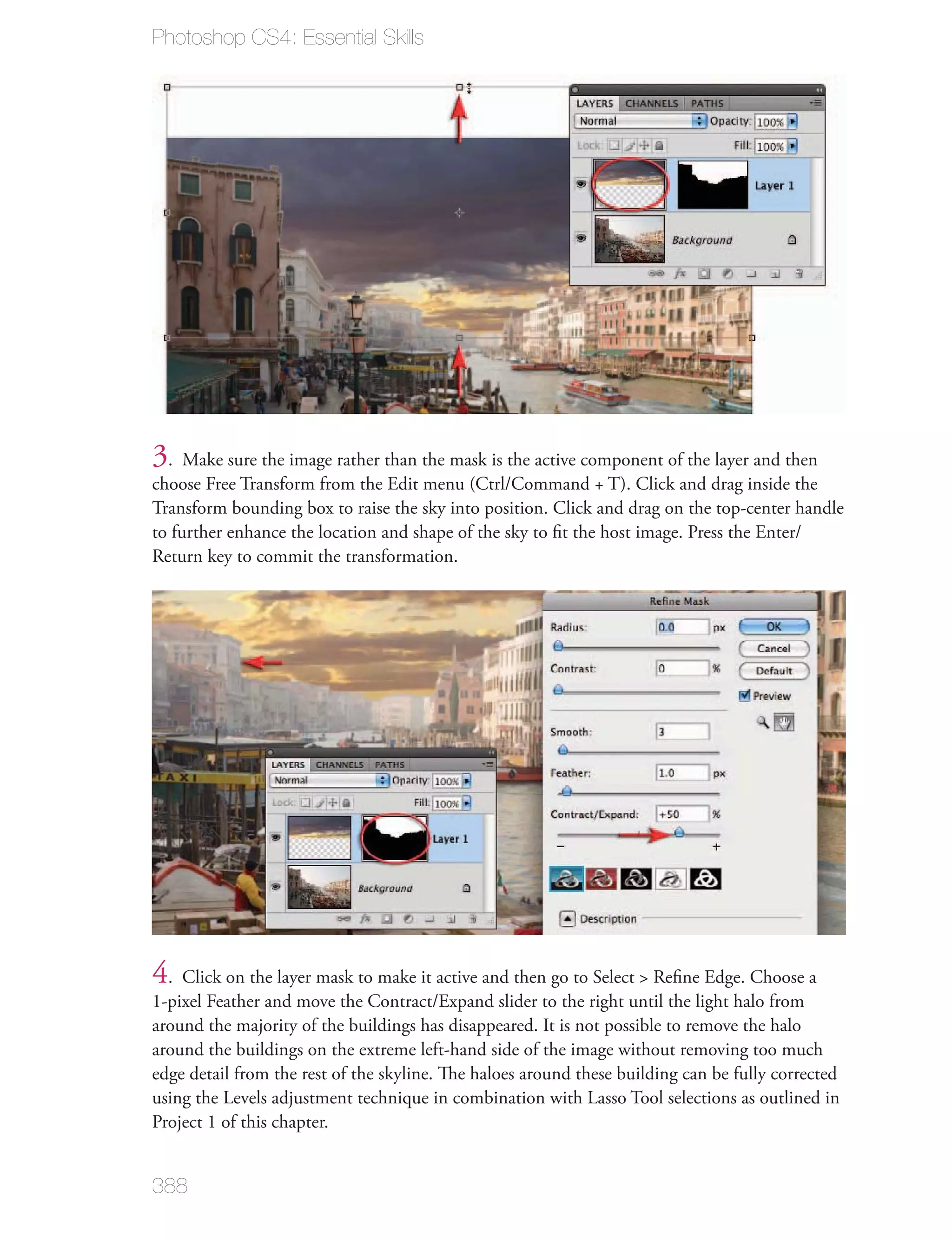 Photoshop CS4: Essential Skills




3. Make sure the image rather than the mask is the active component of the layer and then
choose Free Transform from the Edit menu (Ctrl/Command + T). Click and drag inside the
Transform bounding box to raise the sky into position. Click and drag on the top-center handle
to further enhance the location and shape of the sky to ﬁt the host image. Press the Enter/
Return key to commit the transformation.




4. Click on the layer mask to make it active and then go to Select > Reﬁne Edge. Choose a
1-pixel Feather and move the Contract/Expand slider to the right until the light halo from
around the majority of the buildings has disappeared. It is not possible to remove the halo
around the buildings on the extreme left-hand side of the image without removing too much
edge detail from the rest of the skyline. The haloes around these building can be fully corrected
using the Levels adjustment technique in combination with Lasso Tool selections as outlined in
Project 1 of this chapter.


388
 