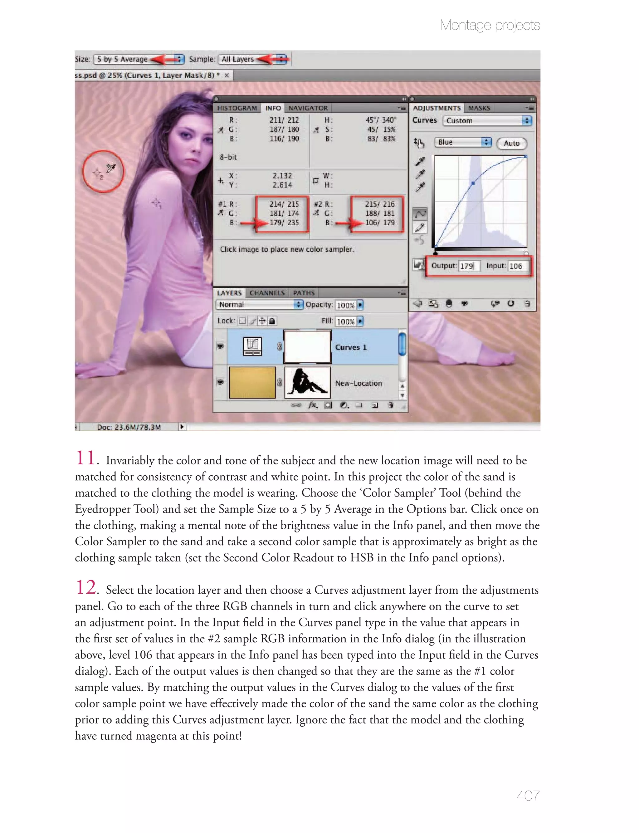 Montage projects




11. Invariably the color and tone of the subject and the new location image will need to be
matched for consistency of contrast and white point. In this project the color of the sand is
matched to the clothing the model is wearing. Choose the ‘Color Sampler’ Tool (behind the
Eyedropper Tool) and set the Sample Size to a 5 by 5 Average in the Options bar. Click once on
the clothing, making a mental note of the brightness value in the Info panel, and then move the
Color Sampler to the sand and take a second color sample that is approximately as bright as the
clothing sample taken (set the Second Color Readout to HSB in the Info panel options).

12. Select the location layer and then choose a Curves adjustment layer from the adjustments
panel. Go to each of the three RGB channels in turn and click anywhere on the curve to set
an adjustment point. In the Input ﬁeld in the Curves panel type in the value that appears in
the ﬁrst set of values in the #2 sample RGB information in the Info dialog (in the illustration
above, level 106 that appears in the Info panel has been typed into the Input ﬁeld in the Curves
dialog). Each of the output values is then changed so that they are the same as the #1 color
sample values. By matching the output values in the Curves dialog to the values of the ﬁrst
color sample point we have eﬀectively made the color of the sand the same color as the clothing
prior to adding this Curves adjustment layer. Ignore the fact that the model and the clothing
have turned magenta at this point!



                                                                                           407
 