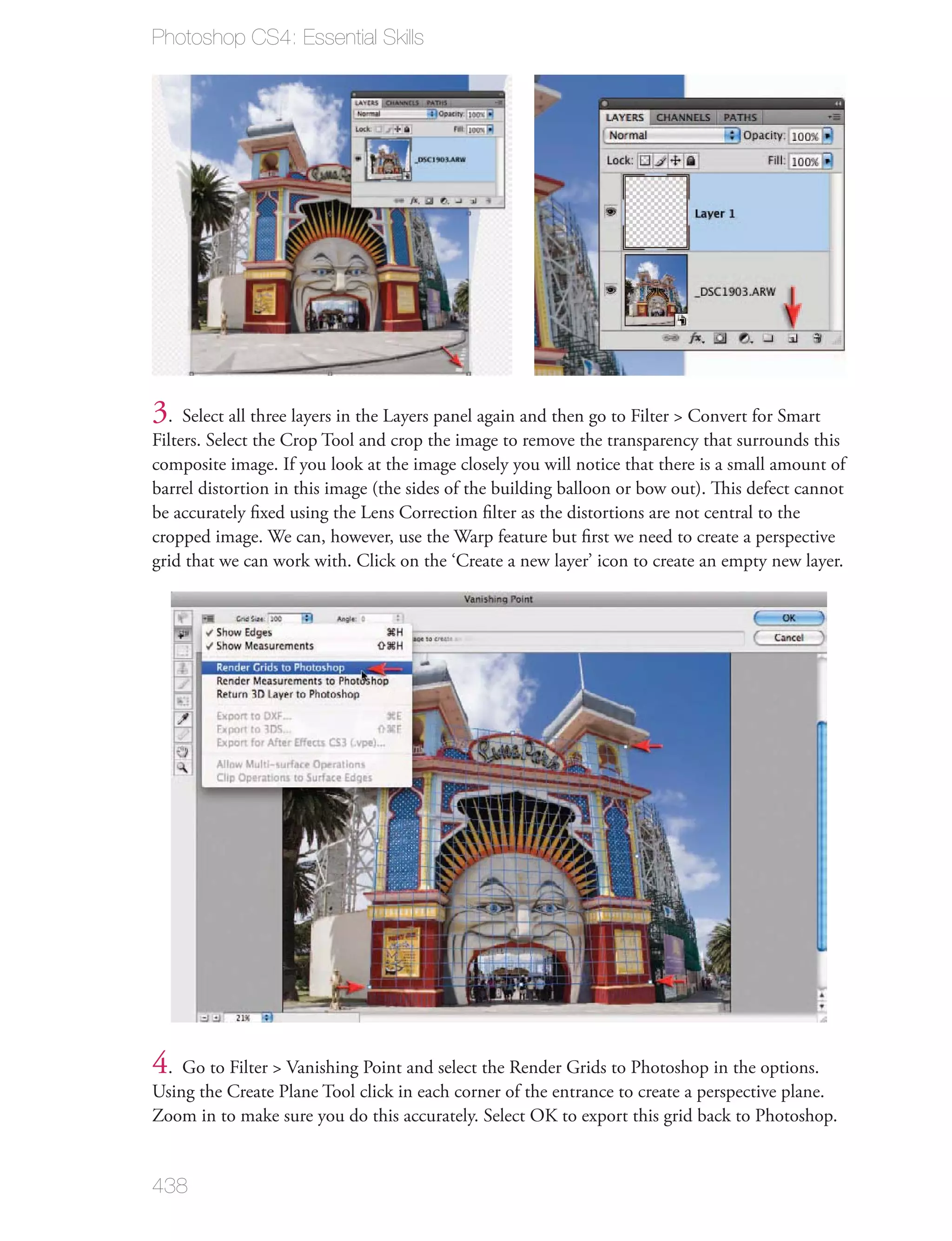 Photoshop CS4: Essential Skills




3. Select all three layers in the Layers panel again and then go to Filter > Convert for Smart
Filters. Select the Crop Tool and crop the image to remove the transparency that surrounds this
composite image. If you look at the image closely you will notice that there is a small amount of
barrel distortion in this image (the sides of the building balloon or bow out). This defect cannot
be accurately ﬁxed using the Lens Correction ﬁlter as the distortions are not central to the
cropped image. We can, however, use the Warp feature but ﬁrst we need to create a perspective
grid that we can work with. Click on the ‘Create a new layer’ icon to create an empty new layer.




4. Go to Filter > Vanishing Point and select the Render Grids to Photoshop in the options.
Using the Create Plane Tool click in each corner of the entrance to create a perspective plane.
Zoom in to make sure you do this accurately. Select OK to export this grid back to Photoshop.


438
 