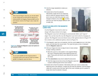 1

                                                                          4. Click the image repeatedly to create your
2

                                                                             selection.
                                                                          5. Double-click to finish the selection.
            TIP                                                              Alternatively, single-click at your beginning
        While using the Polygon Lasso tool, you can also sketch              point to close the marquee selection. When
        an area, exactly like you would with the Lasso tool, by              you’re near your initial click point, the cursor
3




        holding ALT/OPT and dragging. Release ALT/OPT and the                changes to feature a tiny circle        , at which
        tool’s behavior reverts to the Polygon Lasso, single-click           point you can close the polygon selection with
        operation.                                                           a single click.
4




             The edge detection                                         SELECT AN AREA WITH THE MAGNETIC
               width determines                The higher the value,    LASSO TOOL
              how wide an area                    the more often
            Photoshop will search             Photoshop anchors the       Use the Magnetic Lasso tool to select an
              to detect the edge                selection in place
                                                                          image with sharp contrast in its edges.
5




                                                                          The Magnetic Lasso tool will attempt to automatically follow and “snap to”
5




                                                                          edges. You can fine-tune the way the Magnetic Lasso tool works by changing its
                                                                          options. The Magnetic Lasso tool shares many of the options shown in Figure 5-5
                           The higher the       When selected edge
                         value, the sharper       detection width         but contains a few additional options, shown in Figure 5-6.
                         the contrast must        varies with pen
6




                         be to be selected      pressure (requires a      1. If the Magnetic Lasso tool is not selected, click the current Lasso tool icon in the Tools
                                                pen-sensitive tablet)
                                                                             panel, and hold down the mouse button. The Lasso tool pop-up menu is displayed.
     Figure 5-6: Change the Magnetic Lasso tool options to                   Click the Magnetic Lasso tool.
     gain greater control.
                                                                          2. Click your image once near an edge of color or tonal contrast
7




                                                                             to begin creating a selection.

                                                                             • Move the cursor to a new position. A line segment follows
            TIP                                                                 the cursor. Photoshop places small, fastening points as it
                                                                                goes. These points are only for user reference and cannot
        You can press ALT/OPT and then drag the pointer to
                                                                                be moved.
        momentarily switch to the Lasso tool. When you release
8




        ALT/OPT, the Magnetic Lasso tool returns.                            • Press BACKSPACE at any time to delete the last anchor.
                                                                             • Click the image at any time to force the Magnetic Lasso tool
                                                                                to place a fastening point at the cursor location.
                                                                          3. Double-click to finish the selection. Alternatively, when your cursor is close to the
9




                                                                             beginning point of the selection, a single-click will close the selection. Like the Polygon
                                                                             Lasso tool, a small circle at the lower right of the cursor indicates you’re in position to
                                                                             single-click close the selection marquee.
10




      108
      108            Photoshop CS4 QuickSteps to Making Selections
                     PC QuickSteps    Getting    Know Your PC
 