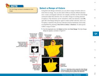 1
  NOTE
The Color Range command is unavailable for 32-bit
                                                                Select a Range of Colors




                                                                                                                                                                    2
images.                                                               Using the Color Range command, you can select a range of similar colors or
                                                                      tones from an image. You can also select within an already defined selection
                                                                      area—create a rectangular selection, for example, and then use the Color Range
                                                                      command within that selection. You can either change an existing selection




                                                                                                                                                                    3
                                                                      or replace it. The selections can be cumulative: make one selection, click OK,
                                                                      open the Color Range dialog box again to make another selection, and so on.
                                                                      To replace a selection, the previous selection must be deselected, most easily
                                                                      accomplished by pressing CTRL/CMD+D (Select | Deselect). To select pixels




                                                                                                                                                                    4
                                                                      within a range of colors:
                                                                      1. From the Application bar, click Select and then click Color Range. The Color Range
                                                                          dialog box appears, as shown in Figure 5-7.
                                                               Click to




                                                                                                                                                                    5
                                                                                                                                                                    5
                                         Click for the type   sample or
                                           of color to be     to add or     Click to reverse,
                                          included in the      subtract      or invert, the       Selection
                                             selection          colors          selection       Preview: None




                                                                                                                                                                    6
                 Drag to increase or
                   reduce the colors
                    included—either
                    partially selected
              pixels or a tonal range




                                                                                                                                                                    7
                                                                                                                                                                    8
                                          Click to choose
                                              between
                                          previewing the
                                          selection or the
                                               image
                                                                                                            Selection
                                                Click to select the                                         Preview:




                                                                                                                                                                    9
                                                 type of preview:                                           Black Matte
                                                Grayscale, Black
                                                or White Matte, or
                                                                                                           Figure 5-7: Selecting colors using the Color Range
                                                   Quick Mask
                                                                                                           command allows you to select more precisely and
                                                                                                           to use a masking tool to perfect the selection.




                                                                                                                                                                    10
                                                                                                                Photoshop CS4 QuickSteps Making Selections
                                                                                                                  PC QuickSteps    Getting to Know Your PC   109
                                                                                                                                                              109
 