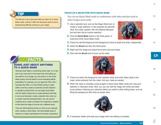 1
                                                                TOUCH UP A SELECTION WITH QUICK MASK
   TIP




                                                                                                                                                                2
                                                                  You can use Quick Mask mode in combination with other selection tools to
The title bar of your document tells you when it’s in Quick       select images more easily:
Mask mode. Look for it after the document name if you’re
experiencing difficulty working on your image.                    1. Use a selection tool, such as the Magic Wand tool, to
                                                                     create a rough selection. In this example we selected




                                                                                                                                                                3
                                                                     Tank, the cocker spaniel, with the Elliptical Marquee
                                                                     tool and then did an Inverse selection.
                                                                  2. Click the Quick Mask button in the Tools panel, or
                                                                     press Q to enter Quick Mask mode.
                                                                  3. Press D to set the foreground and background colors to black and white, respectively.




                                                                                                                                                                4
                                                                  4. Select the Brush tool from the Tools panel.
                                                                  5. Right-click the image and adjust the brush’s size and shape.
                                                                  6. Paint with the Brush tool to touch up the mask.




                                                                                                                                                                5
                                                                                                                                                                5
    QUICKFACTS
DOING JUST ABOUT ANYTHING
TO A QUICK MASK




                                                                                                                                                                6
Although Quick Mask is nonprinting screen data, it is a real
part of your document in the sense that most editing you
can perform on an image, you can perform on the Quick
                                                                  7. Press X to switch the foreground color between black and white. Black adds to the
Mask overlay. And this leads to some interesting effects
                                                                     mask; white subtracts from the mask. Edit your mask as needed.




                                                                                                                                                                7
possibilities. For example, you can apply the Filter | Blur |
Gaussian Blur filter on a Quick Mask overlay to really
                                                                  8. When the mask is complete, press Q again to leave Quick Mask mode and view your
soften it and thus create an extremely smooth selection
                                                                     selection in Standard mode. Here, too, you can edit the image with white and black
to vignette a portrait photo. You can apply Quick Mask
                                                                     brush strokes, finalizing your selection before you perform other editing tasks, such as
with the Pattern Stamp tool to create selections that fade
                                                                     filling the background with white as shown here:




                                                                                                                                                                8
in and out at intervals to make a selection that, when cut
or copied, looks like distressed fabric. You can use the
Gradient tool to create a transition from selected to masked
to then blend the edge of a photo into a different photo.




                                                                                                                                                                9
There are 256 brightness levels you have at your disposal
when creating a Quick Mask. Use intermediate levels of
selection to create sophisticated and intricate compositions.
                                                                  9. If necessary, flatten and save your image when the editing is complete.




                                                                                                                                                                10
                                                                                                          Photoshop CS4 QuickSteps Making Selections
                                                                                                            PC QuickSteps    Getting to Know Your PC    123
                                                                                                                                                         123
 