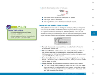 1
                                                           3. Click the Direct Selection tool on the Tools panel.




                                                                                                                                                             2
                                                                                                  Freeform
                                                                                                   Pen tool

                                                                                                      Direct
                                                                                              Selection tool

                                                               • Click once to choose the path. The anchor points are revealed.




                                                                                                                                                             3
                                                               • Click-drag an anchor to reposition it.
                                                               • Click-drag a direction point to alter the associated path segment.




                                                                                                                                                             4
                                                         CHOOSE AND USE THE PATH TOOLS YOU NEED
    QUICKFACTS                                             Although there are seven tools for creating and modifying paths, you really need
                                                           to choose only the Pen tool and the Selection tool in your work, because you can
MODIFYING A PATH
                                                           use keyboard modifiers to choose the rest of the tools. Here is a list of the path
 • To constrain a direction point to 45 degree




                                                                                                                                                             5
                                                                                                                                                             5
   increments, hold SHIFT.                                 creation and editing tools, what they do, and the shortcut keys for toggling to them
                                                           so you don’t need to reach for a different tool all the time during path creation:
 • To create cusp anchors that have only one direction
   handle, as you draw a path, hold ALT/OPT.




                                                                                                                                                             6
                                                           •   Pen tool The basic path creation tool. Choose this or the Freeform Pen tool for
                                                               99 percent of all your path work.




                                                                                                                                                             7
                                                           •   Add Anchor Point tool Adds an anchor to an existing path when you click on the
                                                               path. You don’t really need this tool when you’ve checked the Options bar’s Auto
                                                               Add/Delete check box. With the Auto Add/Delete option turned on, clicking over a path
                                                               segment with the Pen tool adds an anchor.




                                                                                                                                                             8
                                                           •   Delete Anchor Point tool Removes an anchor point along a path, thus reshaping
                                                               the path a little. Similarly, with Auto Add/Delete enabled, clicking on an anchor with the
                                                               Pen tool deletes the anchor.

                                                           •   Convert Point tool    An invaluable tool for redefining an anchor point’s attribute:




                                                                                                                                                             9
                                                               • If you have a smooth anchor point that you want to make into a cusp point, click its
                                                                  related path segment to make every anchor point available for changing; then drag
                                                                  on the exposed direction point (handle) to convert the anchor’s attribute and, at the
                                                                  same time, reshape the path segment.




                                                                                                                                                             10
                                                                                                     Photoshop CS4 QuickSteps Making Selections
                                                                                                       PC QuickSteps    Getting to Know Your PC       127
                                                                                                                                                       127
 